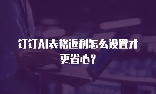 钉钉AI表格返利怎么设置才更省心？