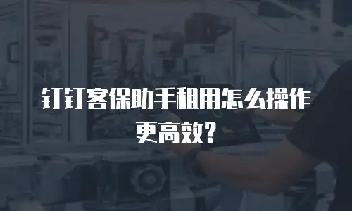 钉钉客保助手租用怎么操作更高效？