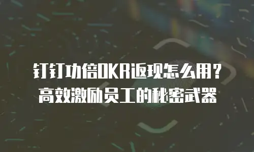 钉钉功倍OKR返现怎么用？高效激励员工的秘密武器