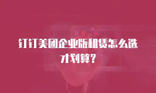 钉钉美团企业版租赁怎么选才划算？