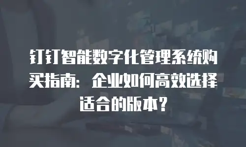 钉钉智能数字化管理系统购买指南：企业如何高效选择适合的版本？