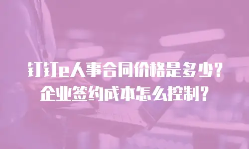 钉钉e人事合同价格是多少？企业签约成本怎么控制？