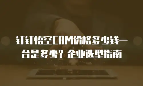 钉钉悟空CRM价格多少钱一台是多少？企业选型指南