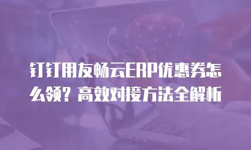 钉钉用友畅云ERP优惠券怎么领？高效对接方法全解析