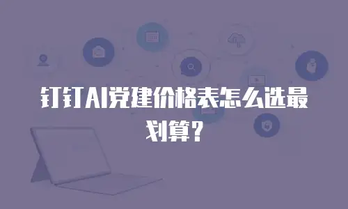 钉钉AI党建价格表怎么选最划算？