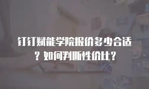 钉钉赋能学院报价多少合适？如何判断性价比？