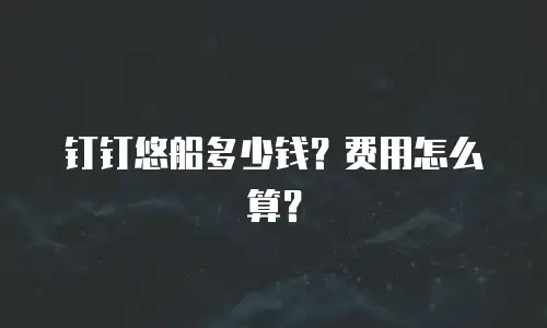 钉钉悠船多少钱？费用怎么算？