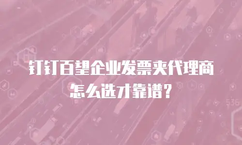 钉钉百望企业发票夹代理商怎么选才靠谱？
