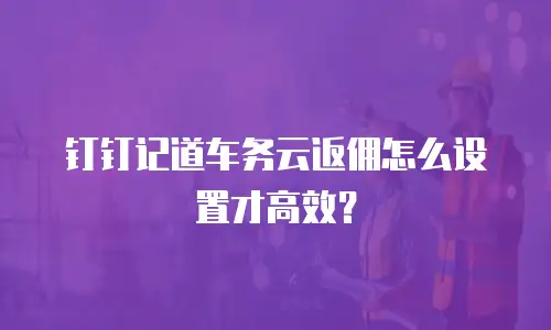 钉钉记道车务云返佣怎么设置才高效？