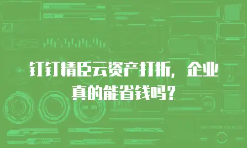钉钉精臣云资产打折，企业真的能省钱吗？