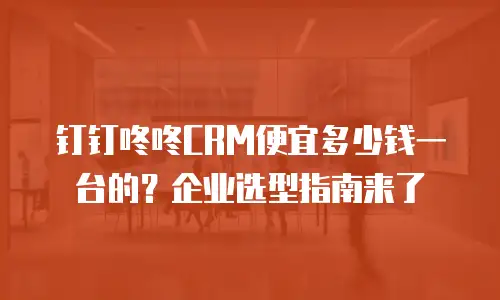 钉钉咚咚CRM便宜多少钱一台的？企业选型指南来了