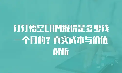 钉钉悟空CRM报价是多少钱一个月的？真实成本与价值解析