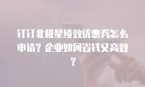 钉钉北极星绩效优惠券怎么申请？企业如何省钱又高效？