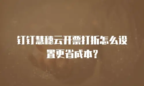 钉钉慧穗云开票打折怎么设置更省成本？