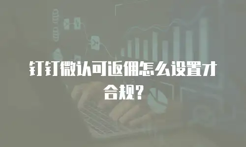 钉钉微认可返佣怎么设置才合规？