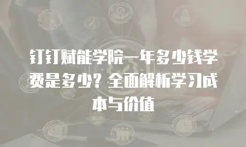 钉钉赋能学院一年多少钱学费是多少？全面解析学习成本与价值
