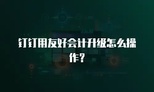 钉钉用友好会计升级怎么操作？