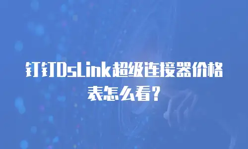 钉钉DsLink超级连接器价格表怎么看？