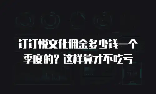 钉钉悦文化佣金多少钱一个季度的？这样算才不吃亏