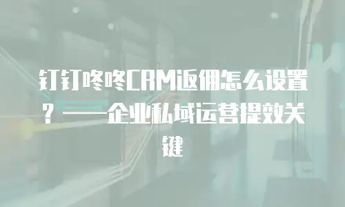 钉钉咚咚CRM返佣怎么设置？——企业私域运营提效关键