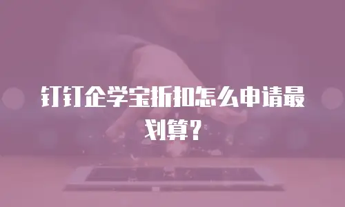 钉钉企学宝折扣怎么申请最划算？