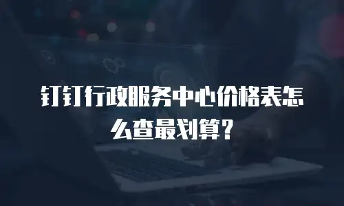 钉钉行政服务中心价格表怎么查最划算？