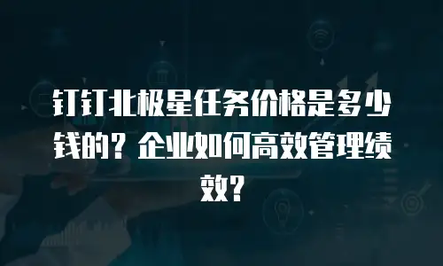 钉钉北极星任务价格是多少钱的？企业如何高效管理绩效？