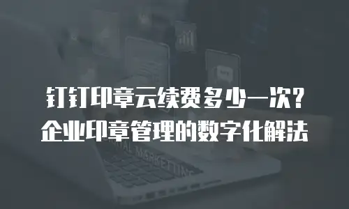 钉钉印章云续费多少一次？企业印章管理的数字化解法