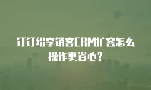 钉钉纷享销客CRM扩容怎么操作更省心？