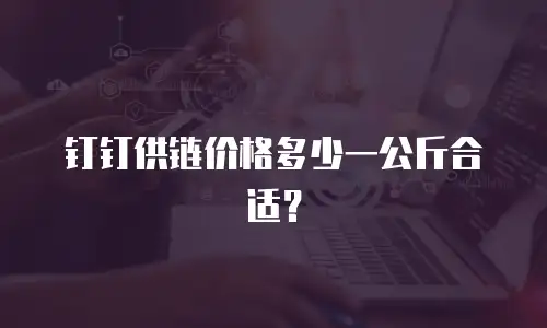 钉钉供链价格多少一公斤合适？