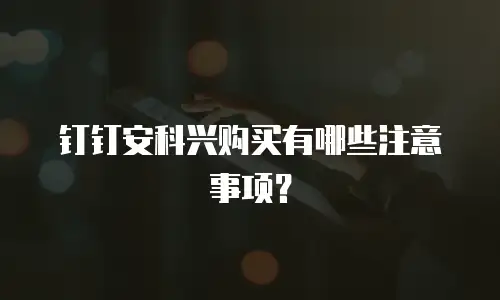 钉钉安科兴购买有哪些注意事项？