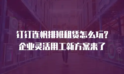 钉钉连帆排班租赁怎么玩？企业灵活用工新方案来了
