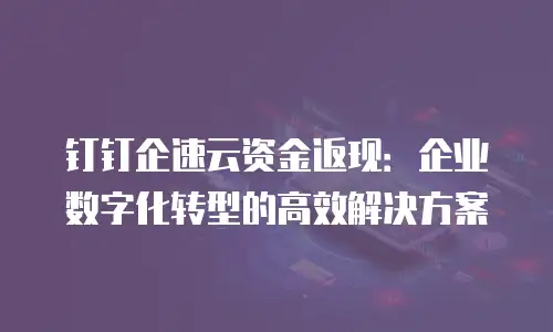 钉钉企速云资金返现：企业数字化转型的高效解决方案