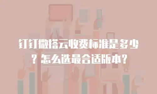 钉钉微搭云收费标准是多少？怎么选最合适版本？