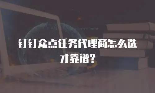 钉钉众点任务代理商怎么选才靠谱？