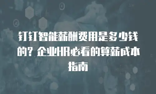 钉钉智能薪酬费用是多少钱的？企业HR必看的算薪成本指南