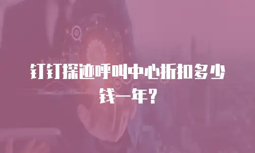钉钉探迹呼叫中心折扣多少钱一年？