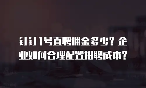 钉钉1号直聘佣金多少？企业如何合理配置招聘成本？