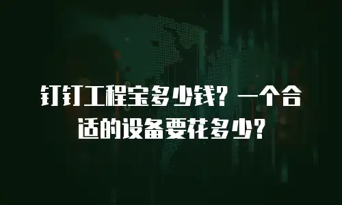 钉钉工程宝多少钱？一个合适的设备要花多少？