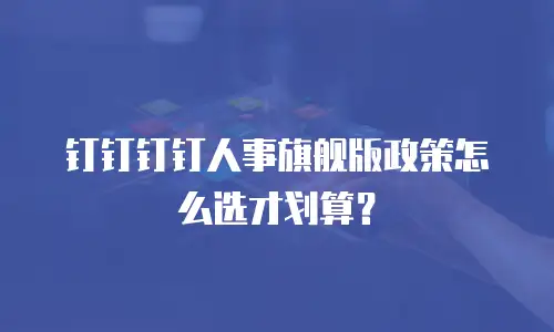 钉钉钉钉人事旗舰版政策怎么选才划算？