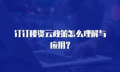 钉钉楼资云政策怎么理解与应用？