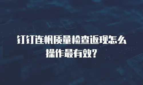 钉钉连帆质量检查返现怎么操作最有效？