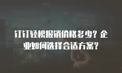 钉钉轻松报销价格多少？企业如何选择合适方案？