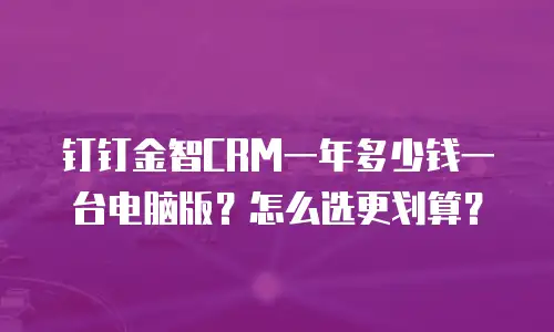钉钉金智CRM一年多少钱一台电脑版？怎么选更划算？