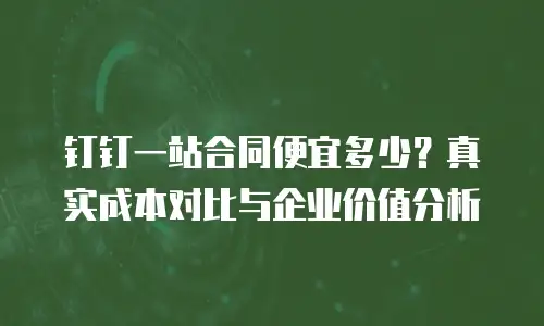 钉钉一站合同便宜多少？真实成本对比与企业价值分析