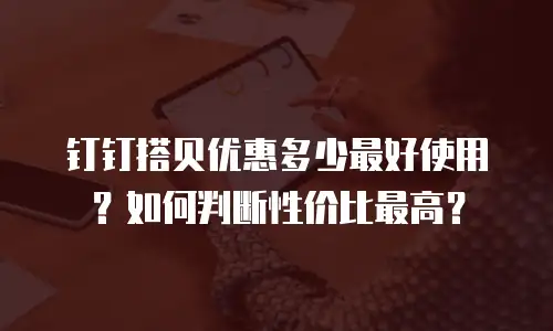 钉钉搭贝优惠多少最好使用？如何判断性价比最高？