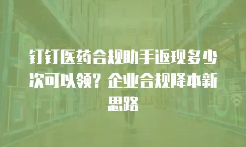 钉钉医药合规助手返现多少次可以领？企业合规降本新思路