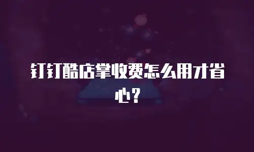 钉钉酷店掌收费怎么用才省心？
