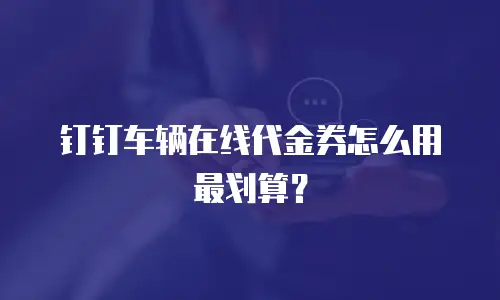 钉钉车辆在线代金券怎么用最划算？