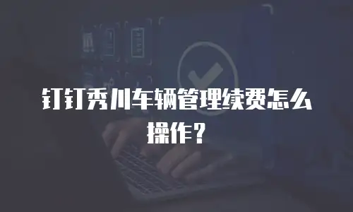 钉钉秀川车辆管理续费怎么操作？